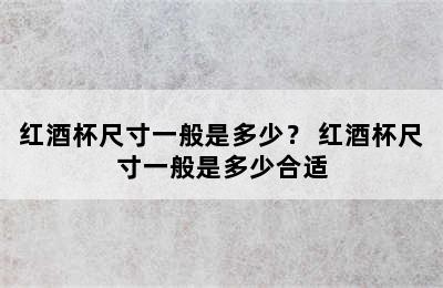 红酒杯尺寸一般是多少？ 红酒杯尺寸一般是多少合适